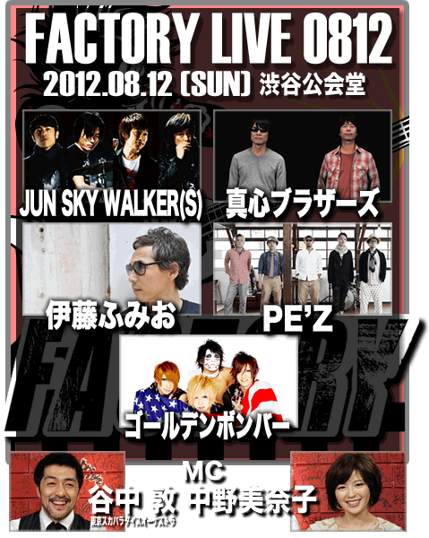 LIVE FACTORY 0812:2012.08.12(SUN) 渋谷公会堂:JUN SKY WALKER(S)/真心ブラザーズ/PE’Z/ゴールデンボンバー/伊藤ふみお/MC: 谷中敦(東京スカパラダイスオーケストラ) 中野美奈子