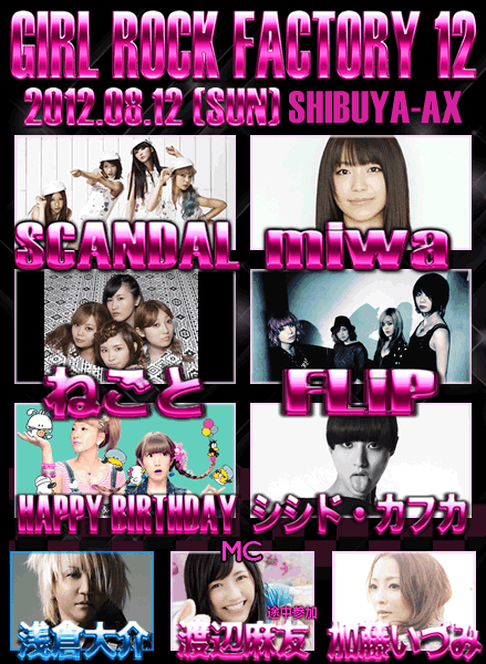 GIRL ROCK FACTORY 12:2012.08.12(SUN) SHIBUYA-AX:SCANDAL/miwa/ねごと/FLiP/HAPPY BIRTHDAY/シシド・カフカ/MC: 浅倉大介 加藤いづみ 渡辺麻友(途中参加)